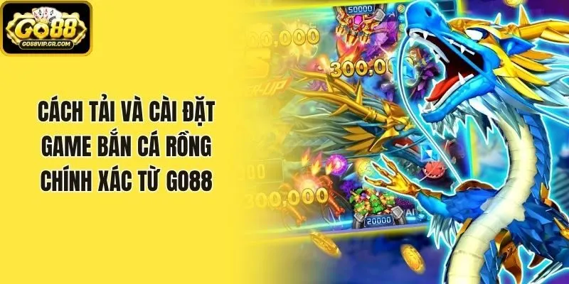 Cách Tải Và Cài Đặt Game Bắn Cá Rồng Chính Xác Từ Go88
