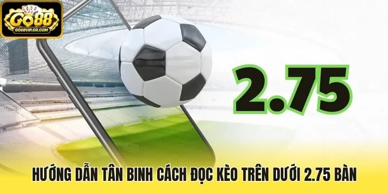 Hướng dẫn tân binh cách đọc kèo trên dưới 2.75 bàn
