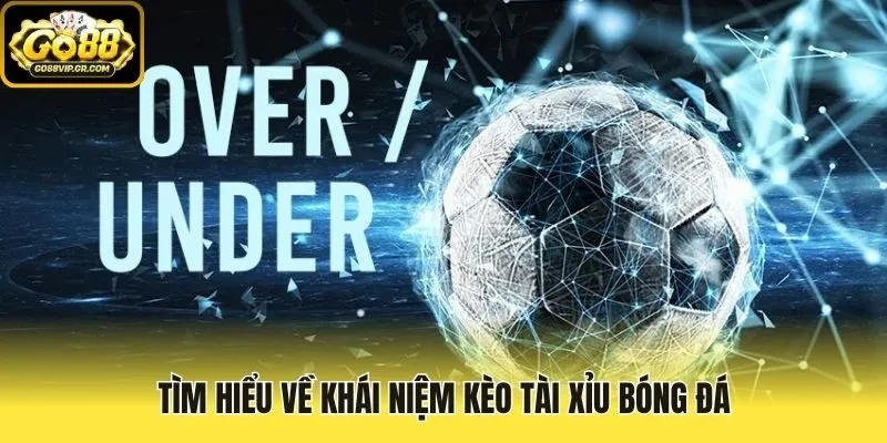 Tìm hiểu về khái niệm kèo tài xỉu bóng đá